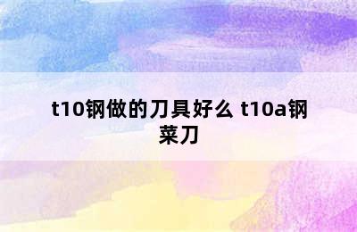 t10钢做的刀具好么 t10a钢菜刀